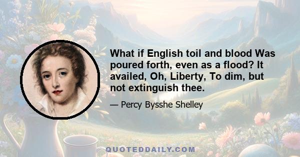 What if English toil and blood Was poured forth, even as a flood? It availed, Oh, Liberty, To dim, but not extinguish thee.