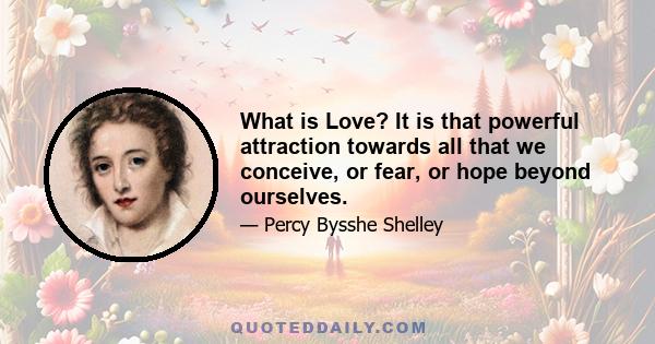 What is Love? It is that powerful attraction towards all that we conceive, or fear, or hope beyond ourselves.