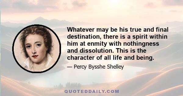 Whatever may be his true and final destination, there is a spirit within him at enmity with nothingness and dissolution. This is the character of all life and being.