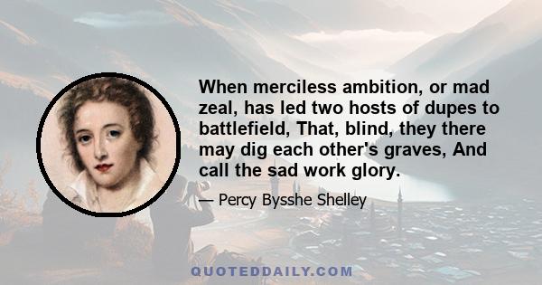 When merciless ambition, or mad zeal, has led two hosts of dupes to battlefield, That, blind, they there may dig each other's graves, And call the sad work glory.