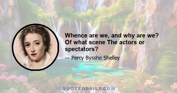 Whence are we, and why are we? Of what scene The actors or spectators?