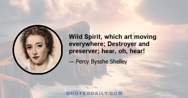 Wild Spirit, which art moving everywhere; Destroyer and preserver; hear, oh, hear!