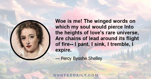 Woe is me! The winged words on which my soul would pierce Into the heights of love's rare universe, Are chains of lead around its flight of fire-- I pant, I sink, I tremble, I expire.