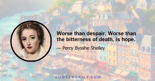 Worse than despair, Worse than the bitterness of death, is hope.