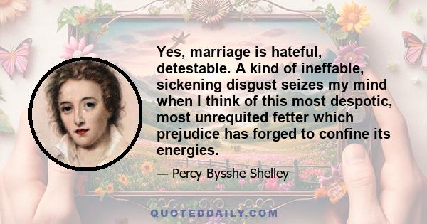 Yes, marriage is hateful, detestable. A kind of ineffable, sickening disgust seizes my mind when I think of this most despotic, most unrequited fetter which prejudice has forged to confine its energies.