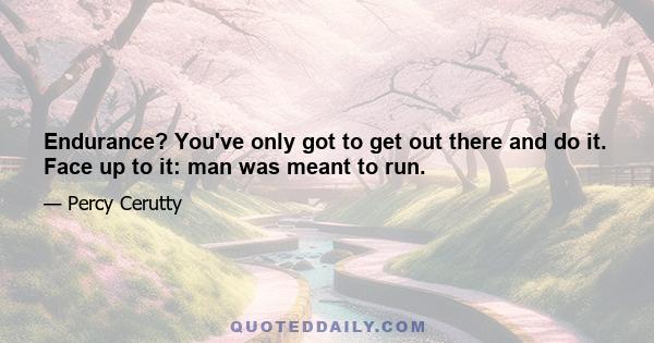 Endurance? You've only got to get out there and do it. Face up to it: man was meant to run.