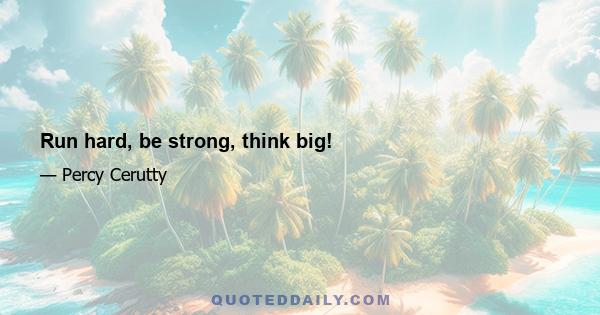 Run hard, be strong, think big!