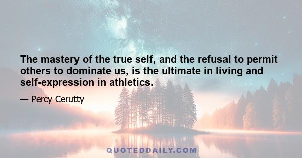 The mastery of the true self, and the refusal to permit others to dominate us, is the ultimate in living and self-expression in athletics.