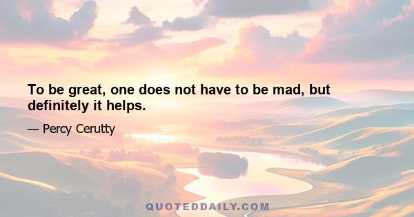 To be great, one does not have to be mad, but definitely it helps.