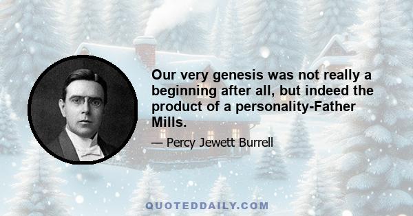 Our very genesis was not really a beginning after all, but indeed the product of a personality-Father Mills.