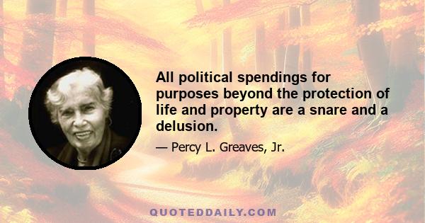 All political spendings for purposes beyond the protection of life and property are a snare and a delusion.