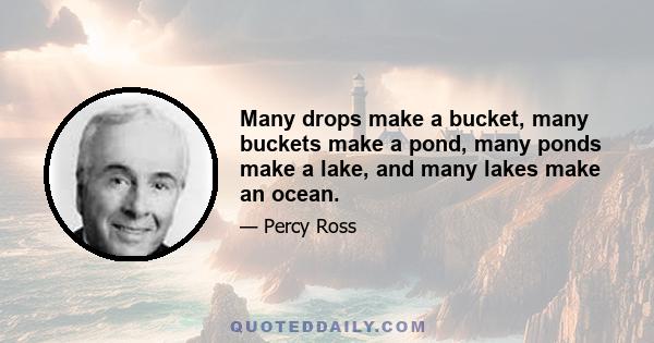 Many drops make a bucket, many buckets make a pond, many ponds make a lake, and many lakes make an ocean.