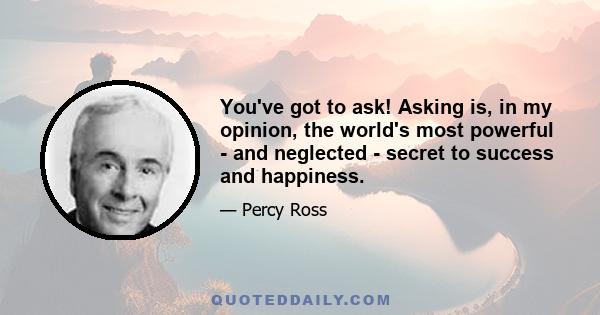 You've got to ask! Asking is, in my opinion, the world's most powerful - and neglected - secret to success and happiness.