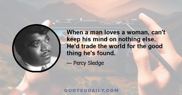 When a man loves a woman, can't keep his mind on nothing else. He'd trade the world for the good thing he's found.