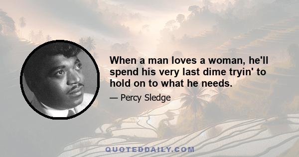 When a man loves a woman, he'll spend his very last dime tryin' to hold on to what he needs.