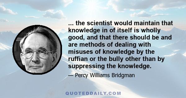 ... the scientist would maintain that knowledge in of itself is wholly good, and that there should be and are methods of dealing with misuses of knowledge by the ruffian or the bully other than by suppressing the