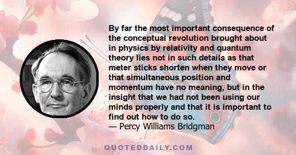 By far the most important consequence of the conceptual revolution brought about in physics by relativity and quantum theory lies not in such details as that meter sticks shorten when they move or that simultaneous