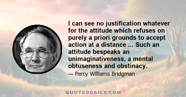 I can see no justification whatever for the attitude which refuses on purely a priori grounds to accept action at a distance ... Such an attitude bespeaks an unimaginativeness, a mental obtuseness and obstinacy.