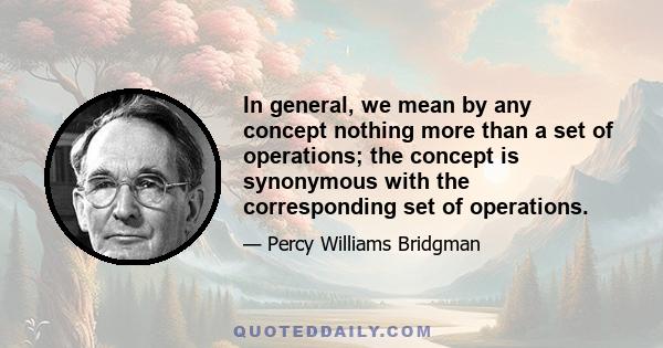 In general, we mean by any concept nothing more than a set of operations; the concept is synonymous with the corresponding set of operations.