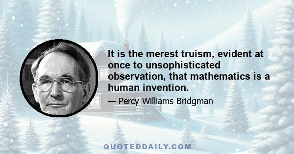 It is the merest truism, evident at once to unsophisticated observation, that mathematics is a human invention.