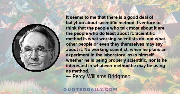 It seems to me that there is a good deal of ballyhoo about scientific method. I venture to think that the people who talk most about it are the people who do least about it. Scientific method is what working scientists