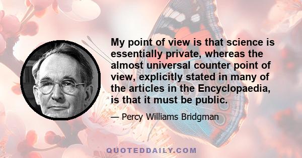 My point of view is that science is essentially private, whereas the almost universal counter point of view, explicitly stated in many of the articles in the Encyclopaedia, is that it must be public.