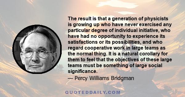 The result is that a generation of physicists is growing up who have never exercised any particular degree of individual initiative, who have had no opportunity to experience its satisfactions or its possibilities, and