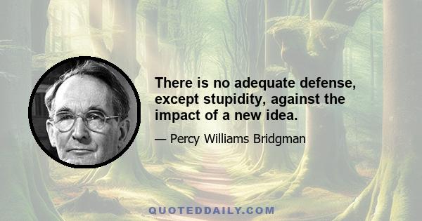 There is no adequate defense, except stupidity, against the impact of a new idea.