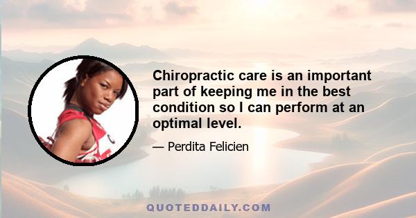 Chiropractic care is an important part of keeping me in the best condition so I can perform at an optimal level.