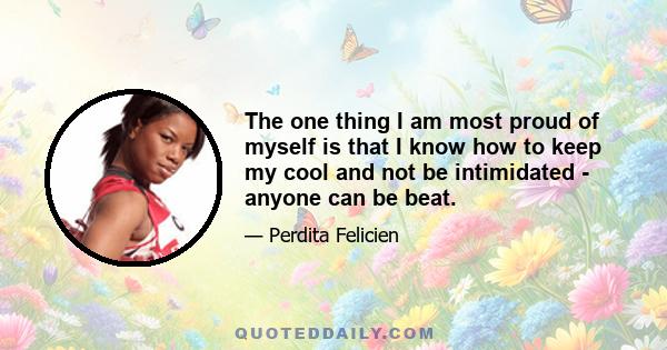 The one thing I am most proud of myself is that I know how to keep my cool and not be intimidated - anyone can be beat.