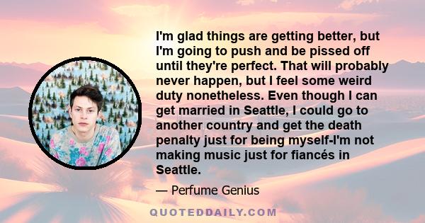 I'm glad things are getting better, but I'm going to push and be pissed off until they're perfect. That will probably never happen, but I feel some weird duty nonetheless. Even though I can get married in Seattle, I