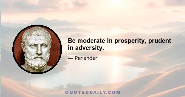 Be moderate in prosperity, prudent in adversity.