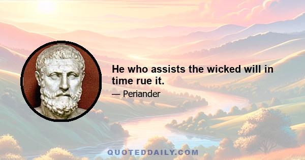 He who assists the wicked will in time rue it.