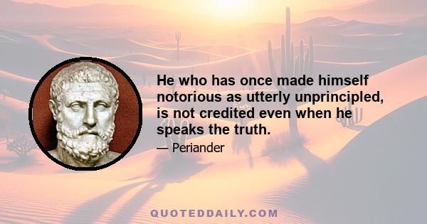 He who has once made himself notorious as utterly unprincipled, is not credited even when he speaks the truth.