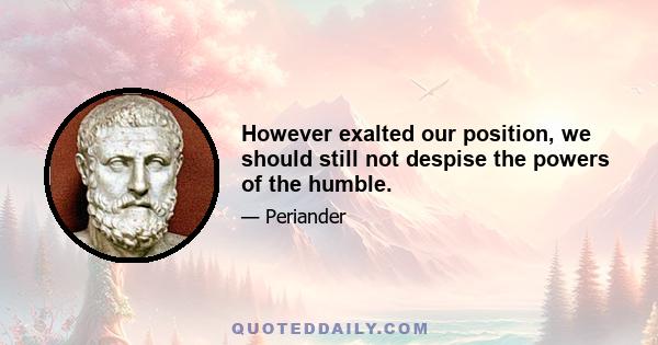 However exalted our position, we should still not despise the powers of the humble.