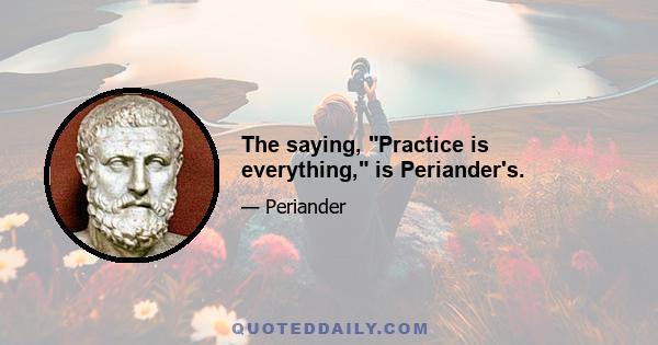 The saying, Practice is everything, is Periander's.