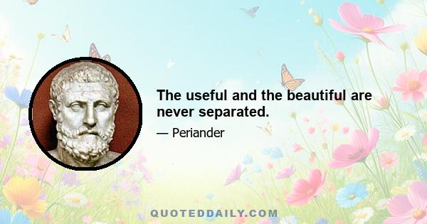 The useful and the beautiful are never separated.