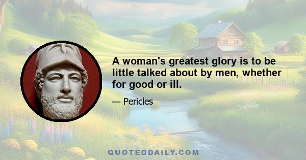 A woman's greatest glory is to be little talked about by men, whether for good or ill.