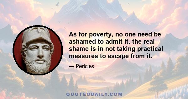 As for poverty, no one need be ashamed to admit it, the real shame is in not taking practical measures to escape from it.