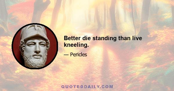 Better die standing than live kneeling.