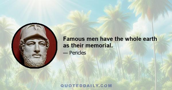 Famous men have the whole earth as their memorial.