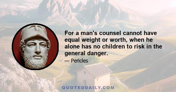 For a man's counsel cannot have equal weight or worth, when he alone has no children to risk in the general danger.