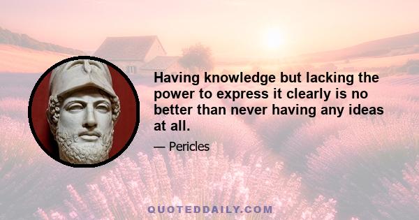 Having knowledge but lacking the power to express it clearly is no better than never having any ideas at all.