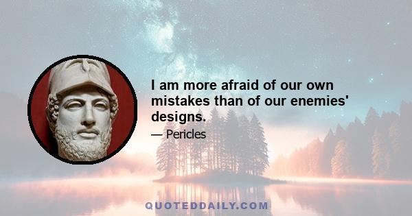 I am more afraid of our own mistakes than of our enemies' designs.