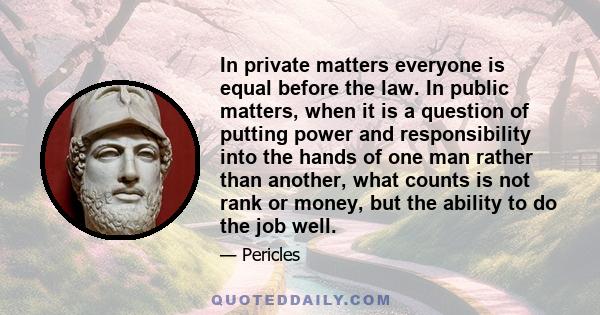 In private matters everyone is equal before the law. In public matters, when it is a question of putting power and responsibility into the hands of one man rather than another, what counts is not rank or money, but the