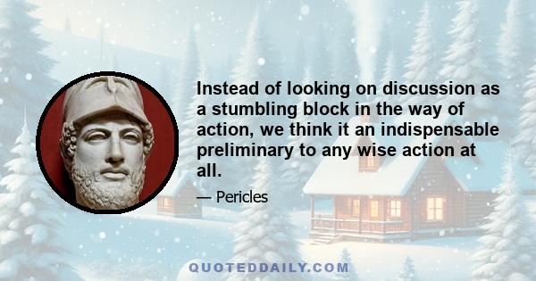 Instead of looking on discussion as a stumbling block in the way of action, we think it an indispensable preliminary to any wise action at all.