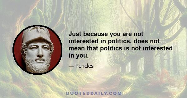 Just because you are not interested in politics, does not mean that politics is not interested in you.