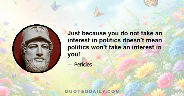 Just because you do not take an interest in politics doesn't mean politics won't take an interest in you!