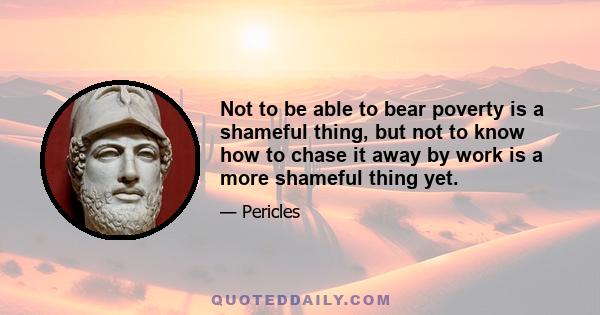 Not to be able to bear poverty is a shameful thing, but not to know how to chase it away by work is a more shameful thing yet.