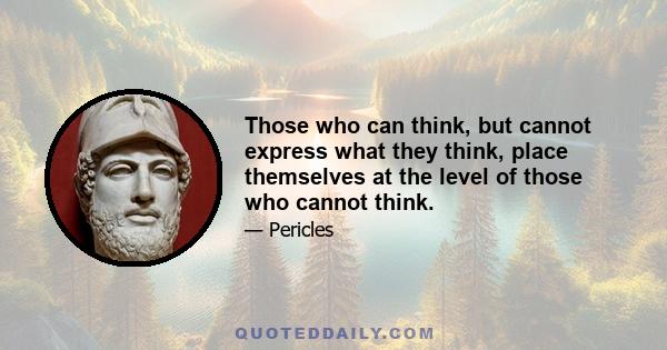 Those who can think, but cannot express what they think, place themselves at the level of those who cannot think.